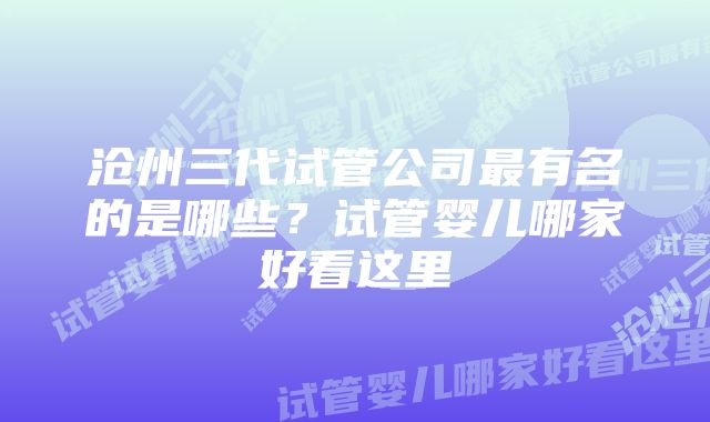 沧州三代试管公司最有名的是哪些？试管婴儿哪家好看这里