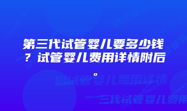 第三代试管婴儿要多少钱？试管婴儿费用详情附后。