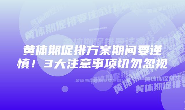 黄体期促排方案期间要谨慎！3大注意事项切勿忽视