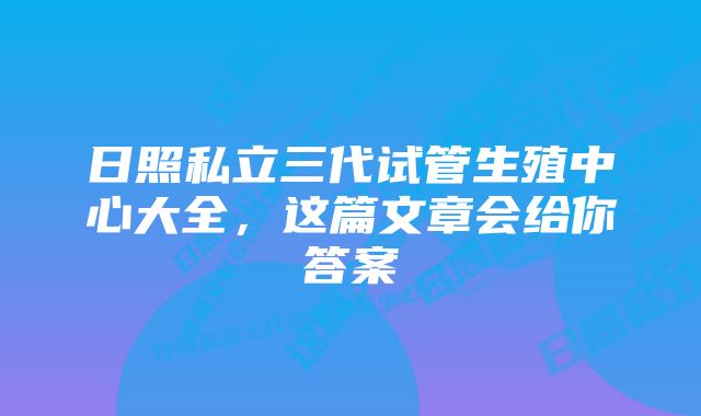 日照私立三代试管生殖中心大全，这篇文章会给你答案