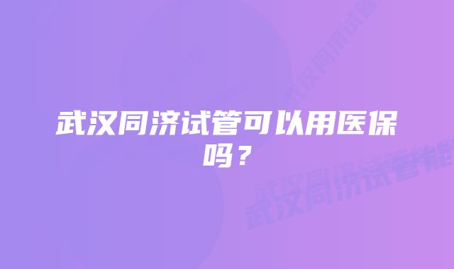 武汉同济试管可以用医保吗？