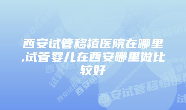 西安试管移植医院在哪里,试管婴儿在西安哪里做比较好