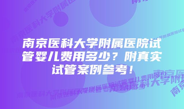 南京医科大学附属医院试管婴儿费用多少？附真实试管案例参考！