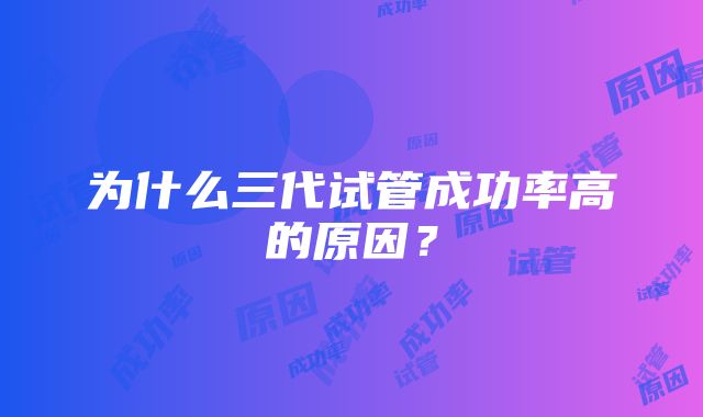 为什么三代试管成功率高的原因？