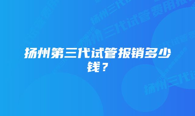 扬州第三代试管报销多少钱？