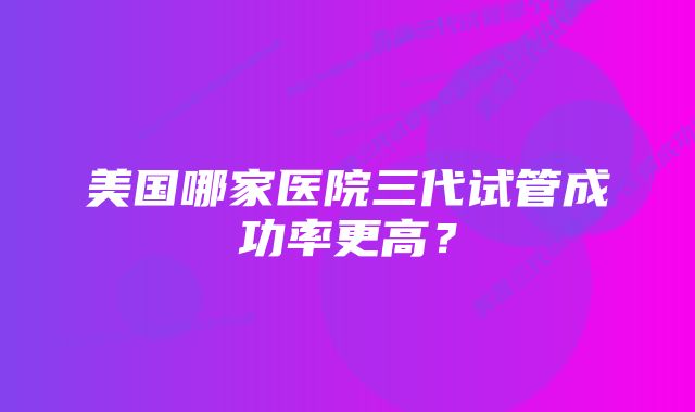 美国哪家医院三代试管成功率更高？