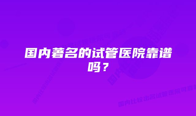 国内著名的试管医院靠谱吗？