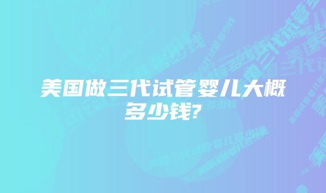 美国做三代试管婴儿大概多少钱?