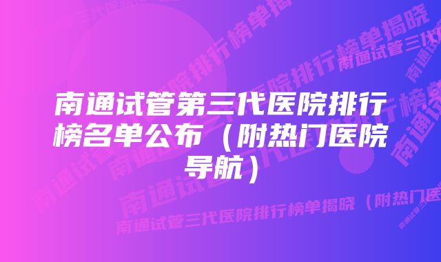 南通试管第三代医院排行榜名单公布（附热门医院导航）