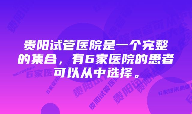 贵阳试管医院是一个完整的集合，有6家医院的患者可以从中选择。