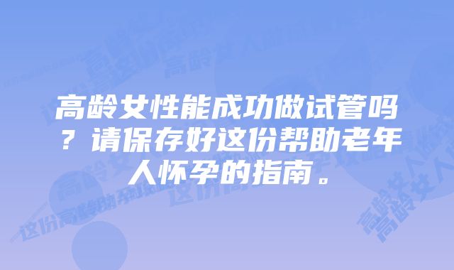 高龄女性能成功做试管吗？请保存好这份帮助老年人怀孕的指南。