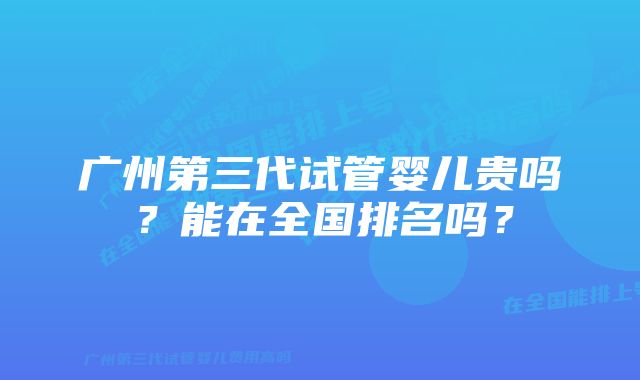 广州第三代试管婴儿贵吗？能在全国排名吗？