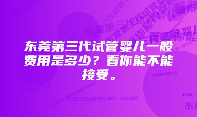 东莞第三代试管婴儿一般费用是多少？看你能不能接受。