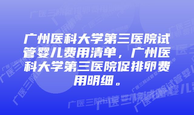 广州医科大学第三医院试管婴儿费用清单，广州医科大学第三医院促排卵费用明细。