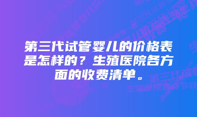 第三代试管婴儿的价格表是怎样的？生殖医院各方面的收费清单。