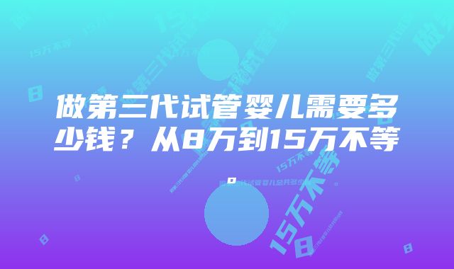 做第三代试管婴儿需要多少钱？从8万到15万不等。