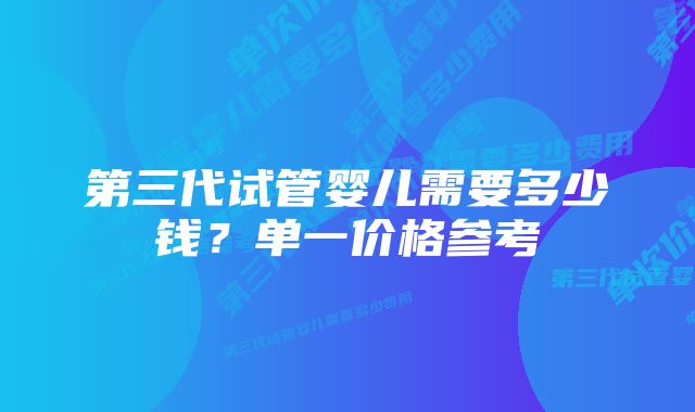 第三代试管婴儿需要多少钱？单一价格参考