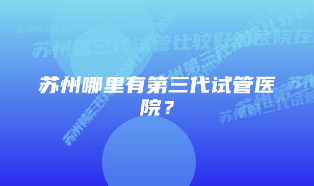 苏州哪里有第三代试管医院？