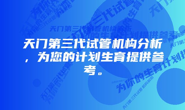 天门第三代试管机构分析，为您的计划生育提供参考。