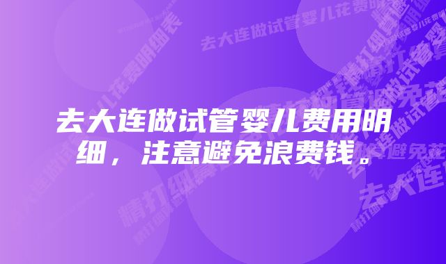 去大连做试管婴儿费用明细，注意避免浪费钱。