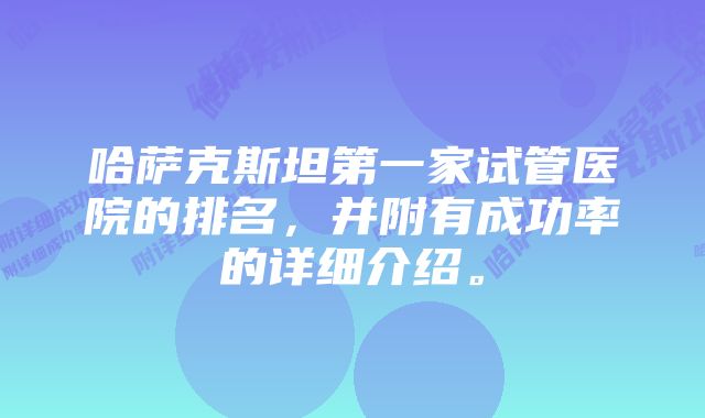 哈萨克斯坦第一家试管医院的排名，并附有成功率的详细介绍。