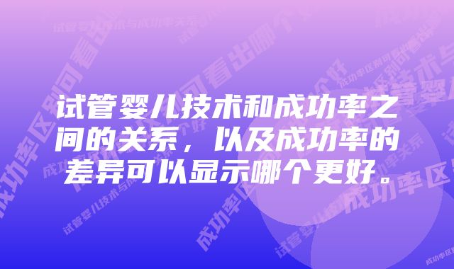 试管婴儿技术和成功率之间的关系，以及成功率的差异可以显示哪个更好。