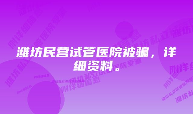 潍坊民营试管医院被骗，详细资料。