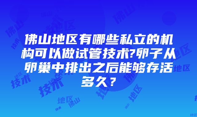 佛山地区有哪些私立的机构可以做试管技术?卵子从卵巢中排出之后能够存活多久？