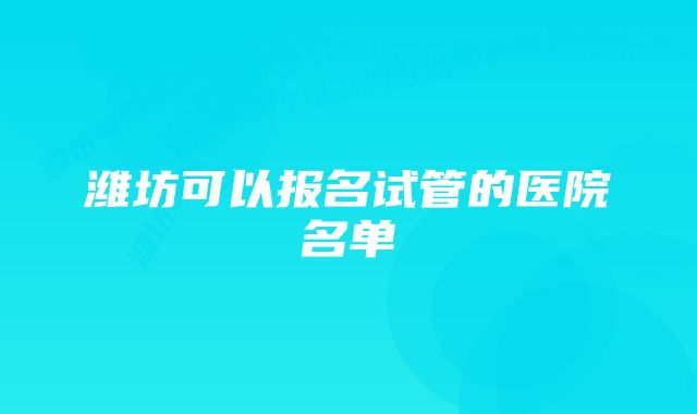 潍坊可以报名试管的医院名单