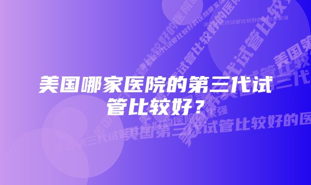 美国哪家医院的第三代试管比较好？