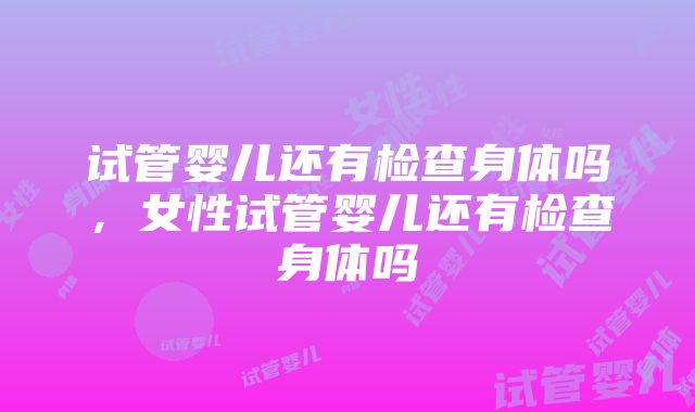 试管婴儿还有检查身体吗，女性试管婴儿还有检查身体吗