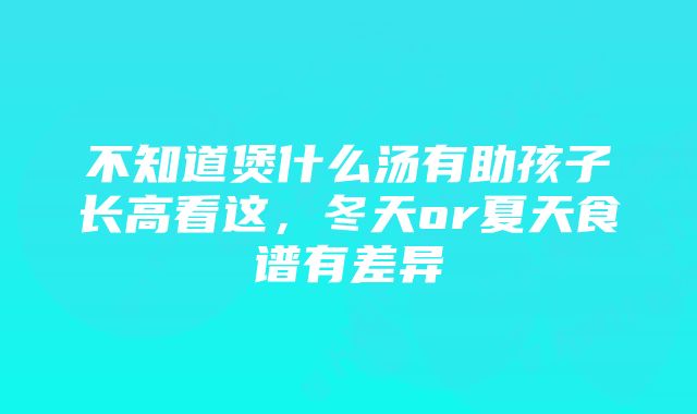 不知道煲什么汤有助孩子长高看这，冬天or夏天食谱有差异