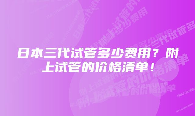 日本三代试管多少费用？附上试管的价格清单！