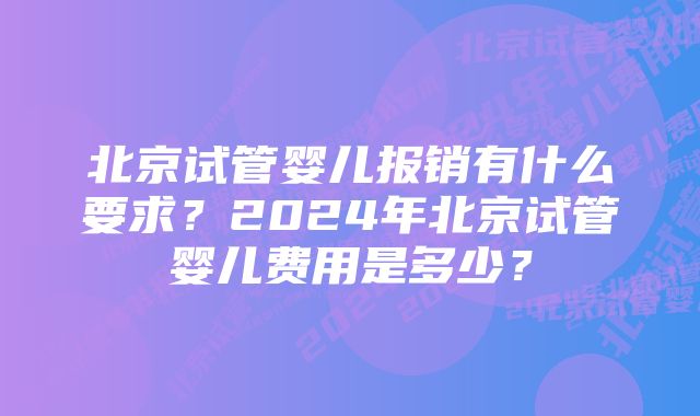 北京试管婴儿报销有什么要求？2024年北京试管婴儿费用是多少？