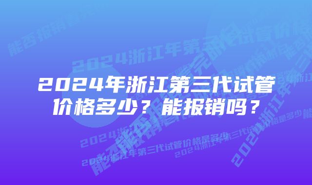 2024年浙江第三代试管价格多少？能报销吗？