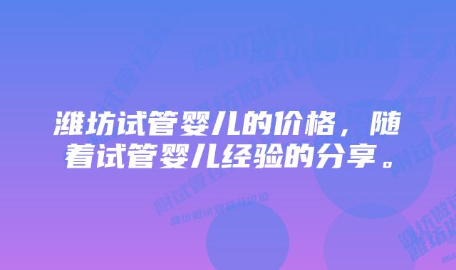 潍坊试管婴儿的价格，随着试管婴儿经验的分享。