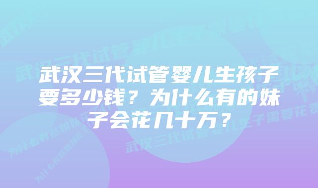 武汉三代试管婴儿生孩子要多少钱？为什么有的妹子会花几十万？