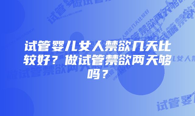 试管婴儿女人禁欲几天比较好？做试管禁欲两天够吗？