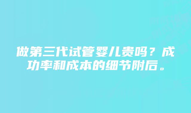 做第三代试管婴儿贵吗？成功率和成本的细节附后。