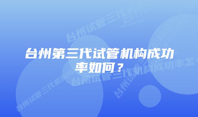 台州第三代试管机构成功率如何？