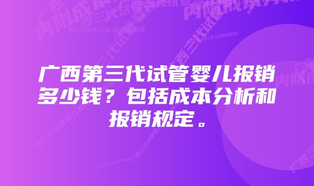 广西第三代试管婴儿报销多少钱？包括成本分析和报销规定。