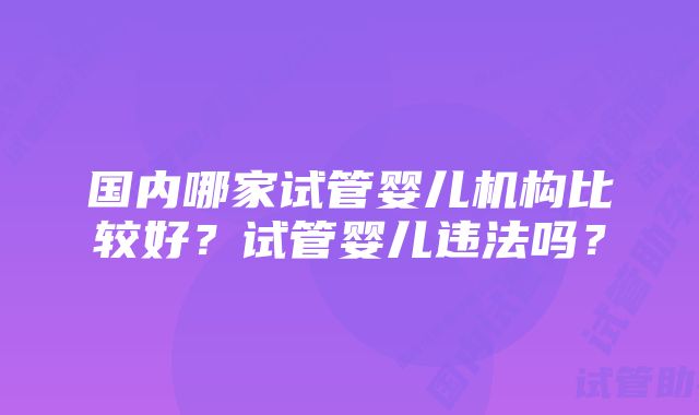 国内哪家试管婴儿机构比较好？试管婴儿违法吗？