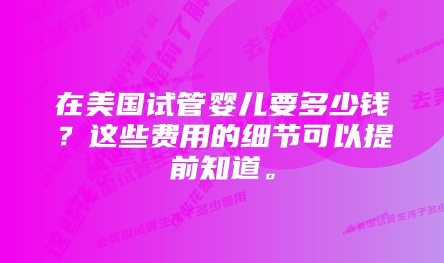 在美国试管婴儿要多少钱？这些费用的细节可以提前知道。