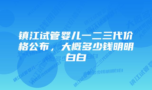 镇江试管婴儿一二三代价格公布，大概多少钱明明白白