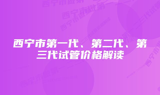 西宁市第一代、第二代、第三代试管价格解读