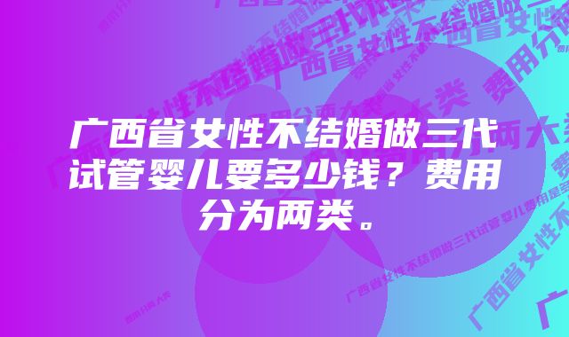 广西省女性不结婚做三代试管婴儿要多少钱？费用分为两类。