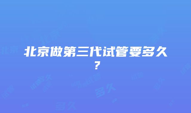 北京做第三代试管要多久？