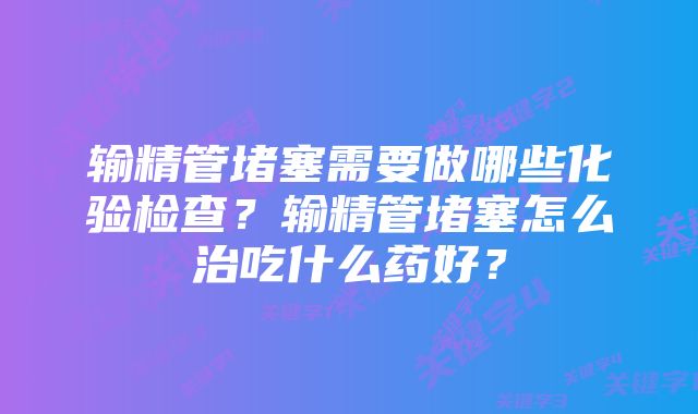 输精管堵塞需要做哪些化验检查？输精管堵塞怎么治吃什么药好？