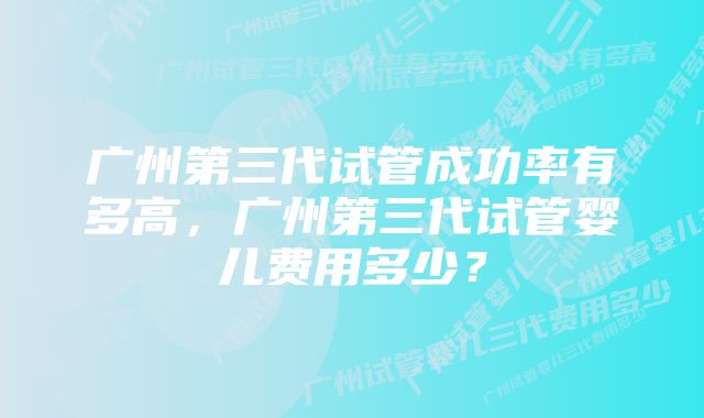 广州第三代试管成功率有多高，广州第三代试管婴儿费用多少？