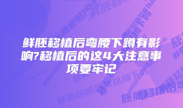 鲜胚移植后弯腰下蹲有影响?移植后的这4大注意事项要牢记